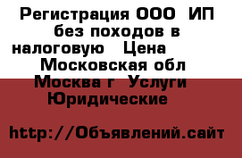 Регистрация ООО, ИП без походов в налоговую › Цена ­ 1 000 - Московская обл., Москва г. Услуги » Юридические   